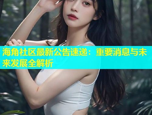 海角社区最新公告速递：重要消息与未来发展全解析