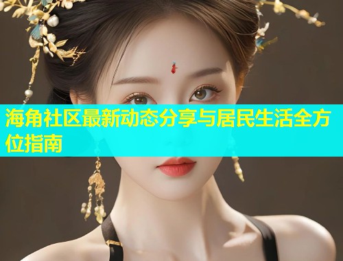海角社区最新动态分享与居民生活全方位指南