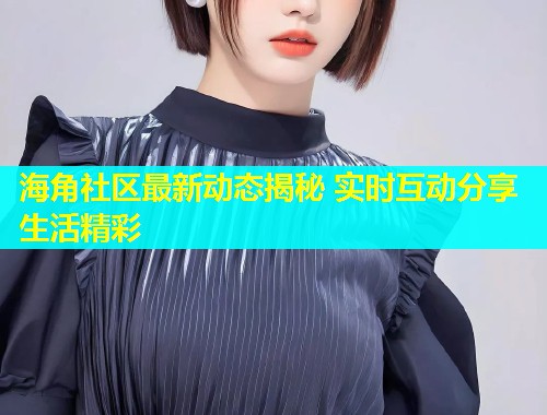 海角社区最新动态揭秘 实时互动分享生活精彩