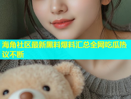 海角社区最新黑料爆料汇总全网吃瓜热议不断
