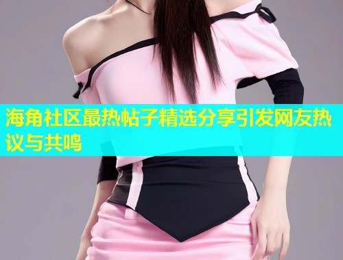 海角社区最热帖子精选分享引发网友热议与共鸣