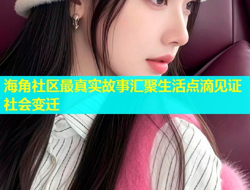 海角社区最真实故事汇聚生活点滴见证社会变迁  第1张