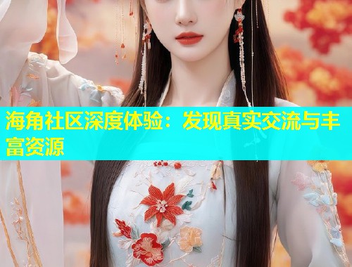 海角社区深度体验：发现真实交流与丰富资源