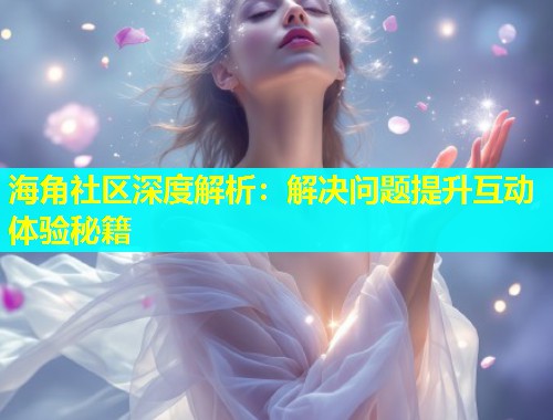 海角社区深度解析：解决问题提升互动体验秘籍