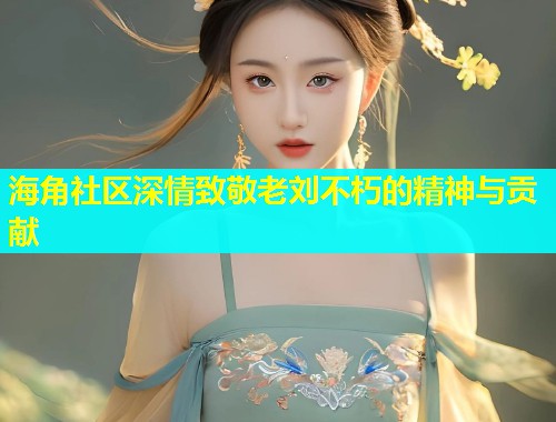 海角社区深情致敬老刘不朽的精神与贡献  第1张