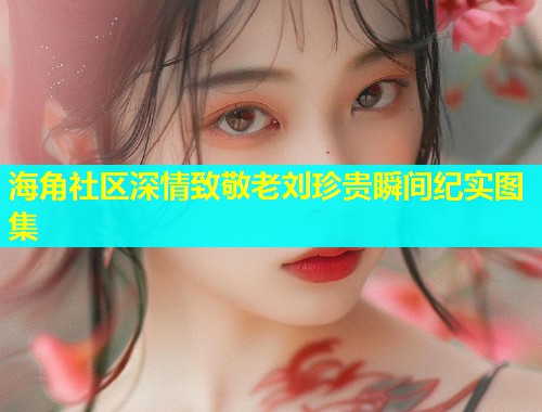 海角社区深情致敬老刘珍贵瞬间纪实图集