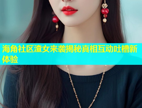 海角社区渣女来袭揭秘真相互动吐槽新体验  第1张