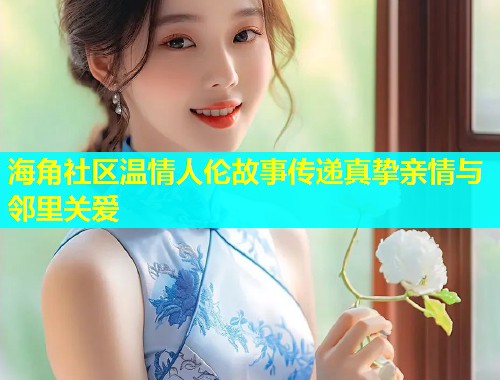 海角社区温情人伦故事传递真挚亲情与邻里关爱  第1张