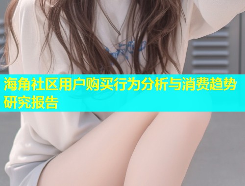 海角社区用户购买行为分析与消费趋势研究报告