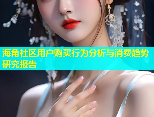 海角社区用户购买行为分析与消费趋势研究报告 第2张 海角社区用户购买行为分析与消费趋势研究报告 第2张