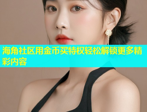 海角社区用金币买特权轻松解锁更多精彩内容  第1张