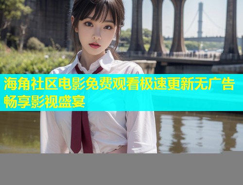 海角社区电影免费观看极速更新无广告畅享影视盛宴