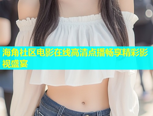 海角社区电影在线高清点播畅享精彩影视盛宴