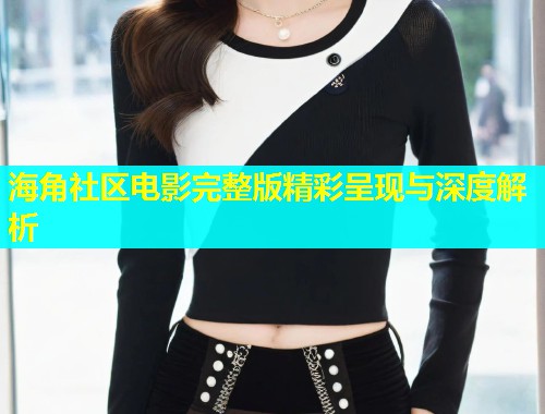 海角社区电影完整版精彩呈现与深度解析