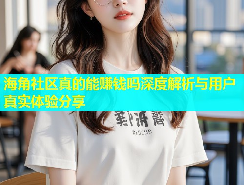 海角社区真的能赚钱吗深度解析与用户真实体验分享  第2张