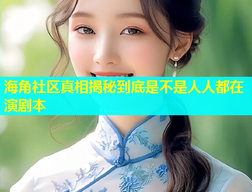 海角社区真相揭秘到底是不是人人都在演剧本  第1张