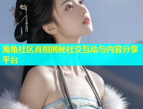 海角社区真相揭秘社交互动与内容分享平台  第2张