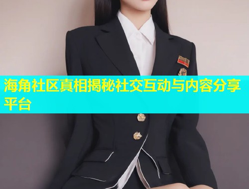 海角社区真相揭秘社交互动与内容分享平台  第1张