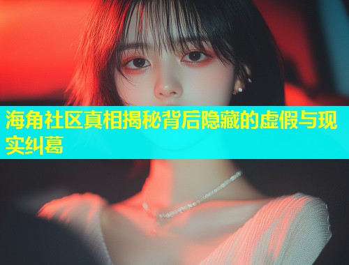 海角社区真相揭秘背后隐藏的虚假与现实纠葛