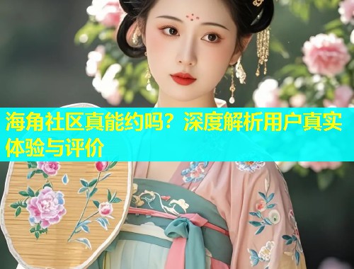 海角社区真能约吗？深度解析用户真实体验与评价