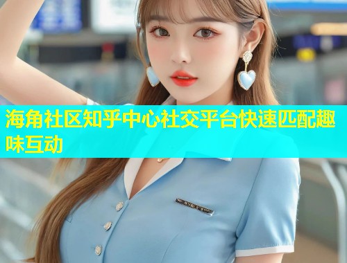 海角社区知乎中心社交平台快速匹配趣味互动 第1张 海角社区知乎中心社交平台快速匹配趣味互动 第1张