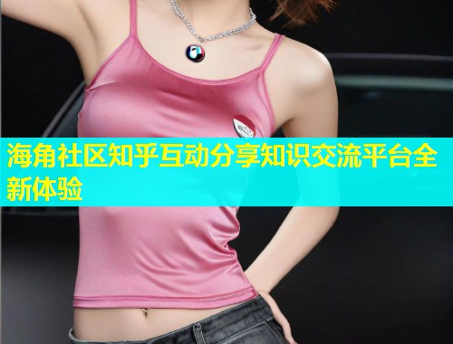 海角社区知乎互动分享知识交流平台全新体验  第1张