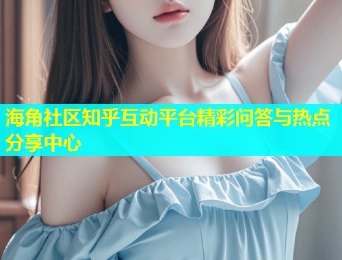 海角社区知乎互动平台精彩问答与热点分享中心  第1张