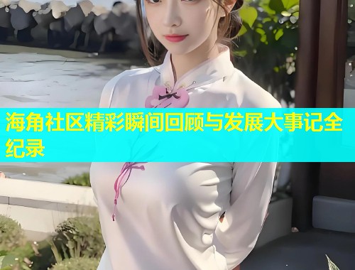 海角社区精彩瞬间回顾与发展大事记全纪录  第1张