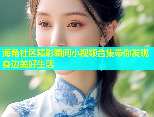 海角社区精彩瞬间小视频合集带你发现身边美好生活