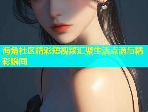 海角社区精彩短视频汇聚生活点滴与精彩瞬间