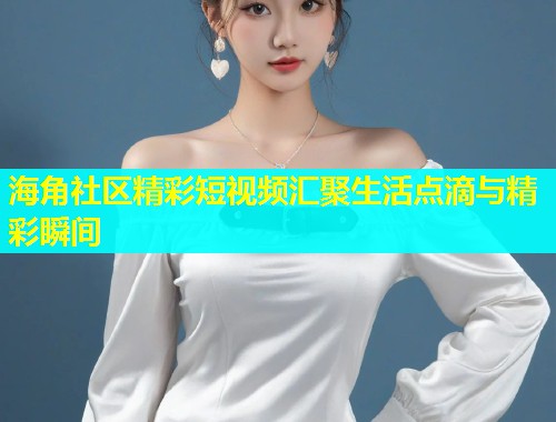 海角社区精彩短视频汇聚生活点滴与精彩瞬间  第2张