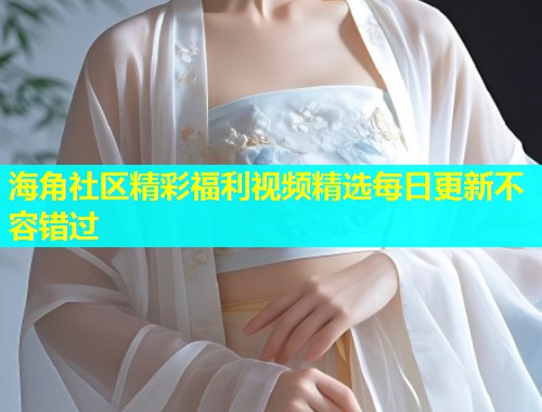 海角社区精彩福利视频精选每日更新不容错过  第1张