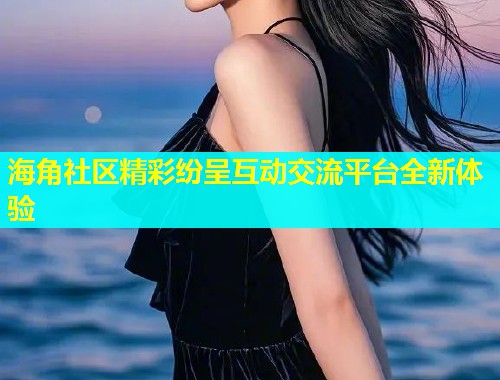 海角社区精彩纷呈互动交流平台全新体验  第1张