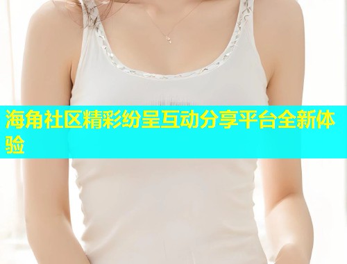 海角社区精彩纷呈互动分享平台全新体验  第1张