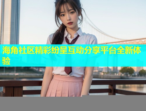 海角社区精彩纷呈互动分享平台全新体验  第2张