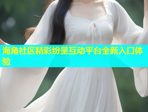 海角社区精彩纷呈互动平台全新入口体验  第1张