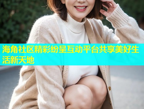 海角社区精彩纷呈互动平台共享美好生活新天地  第2张