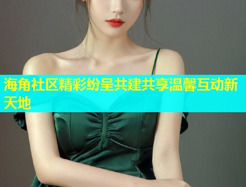 海角社区精彩纷呈共建共享温馨互动新天地  第1张