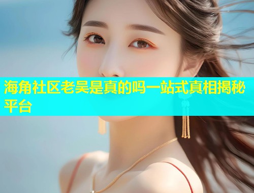 海角社区老吴是真的吗一站式真相揭秘平台