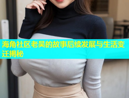 海角社区老吴的故事后续发展与生活变迁揭秘