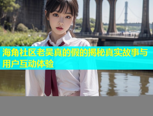 海角社区老吴真的假的揭秘真实故事与用户互动体验 第1张 海角社区老吴真的假的揭秘真实故事与用户互动体验 第1张