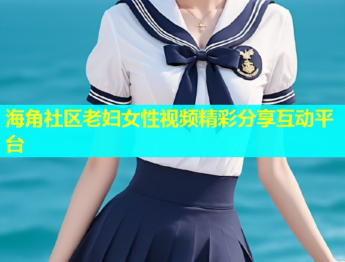 海角社区老妇女性视频精彩分享互动平台  第2张