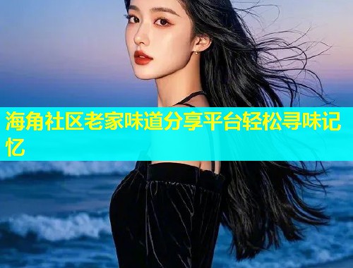 海角社区老家味道分享平台轻松寻味记忆