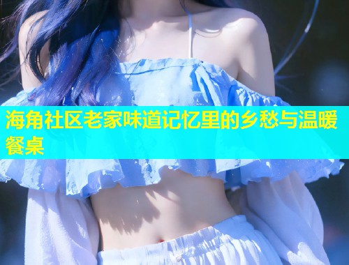 海角社区老家味道记忆里的乡愁与温暖餐桌  第1张