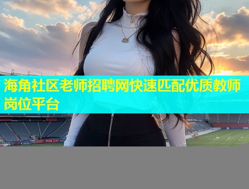 海角社区老师招聘网快速匹配优质教师岗位平台