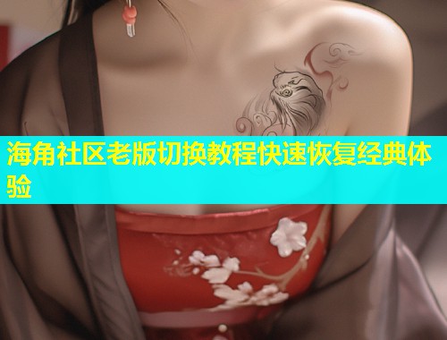 海角社区老版切换教程快速恢复经典体验