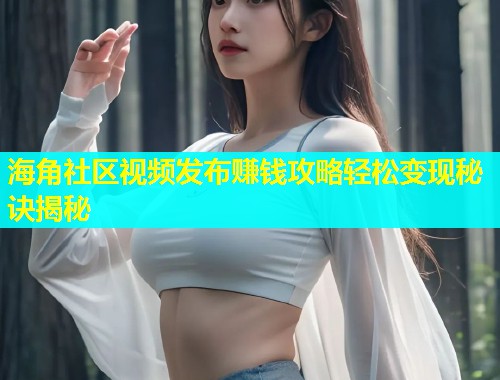海角社区视频发布赚钱攻略轻松变现秘诀揭秘