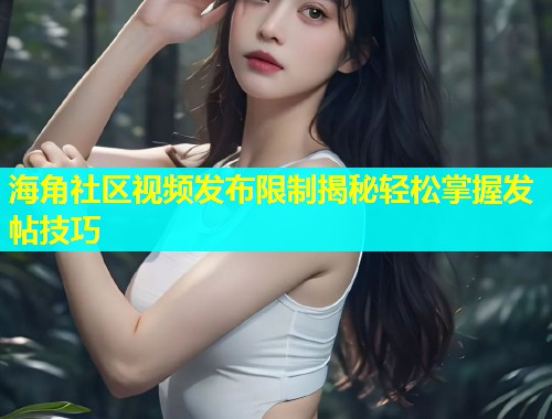 海角社区视频发布限制揭秘轻松掌握发帖技巧  第1张