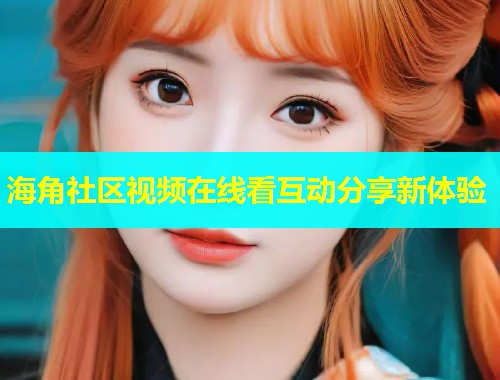 海角社区视频在线看互动分享新体验