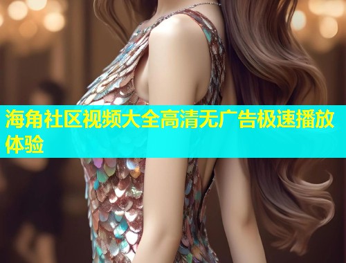 海角社区视频大全高清无广告极速播放体验  第1张